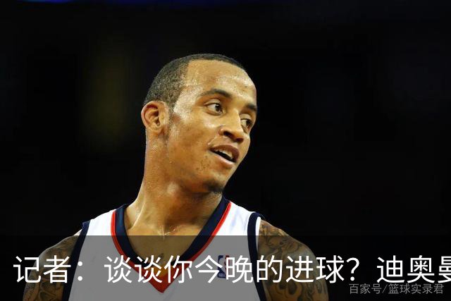 记者：谈谈你今晚的进球？迪奥曼德：啊？我没进球啊…阿玛德进的